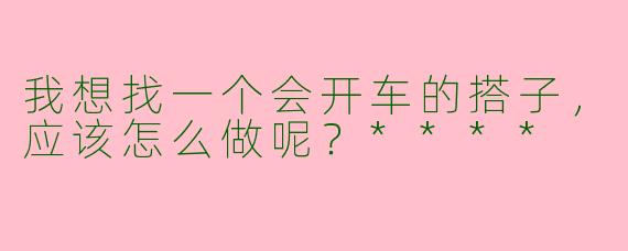 我想找一个会开车的搭子,应该怎么做呢?****