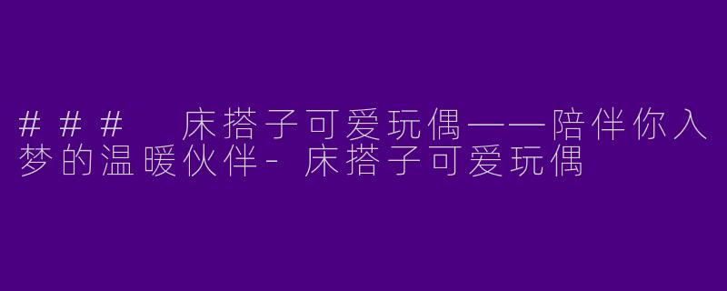 ### 床搭子可爱玩偶——陪伴你入梦的温暖伙伴-床搭子可爱玩偶
