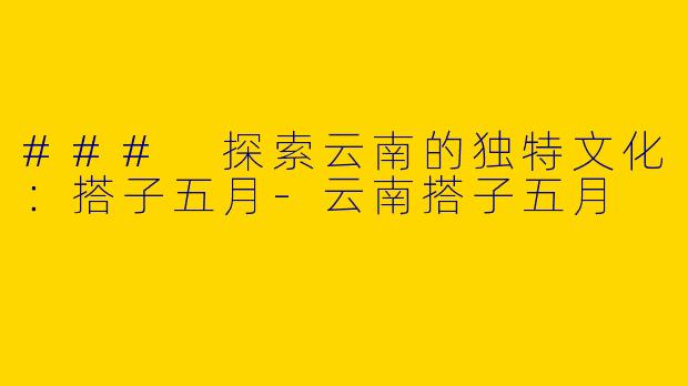### 探索云南的独特文化：搭子五月-云南搭子五月