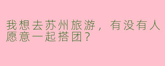 我想去苏州旅游,有没有人愿意一起搭团?