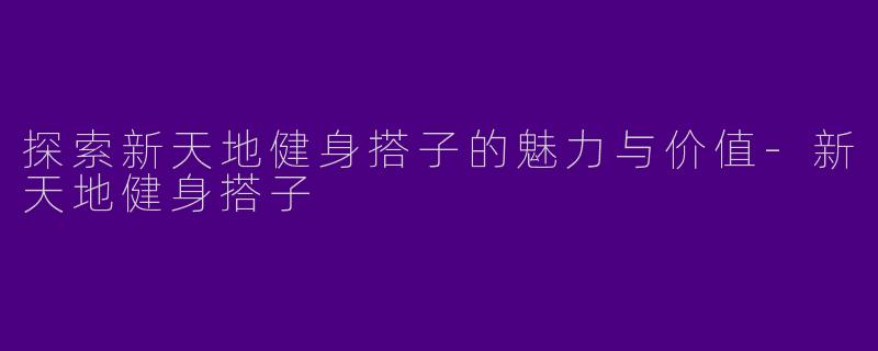 探索新天地健身搭子的魅力与价值-新天地健身搭子