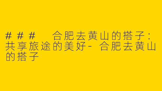 ### 合肥去黄山的搭子：共享旅途的美好-合肥去黄山的搭子