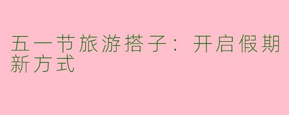 五一节旅游搭子：开启假期新方式