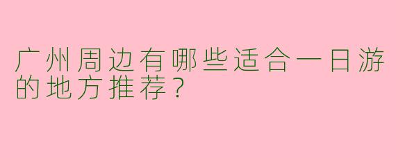 广州周边有哪些适合一日游的地方推荐？