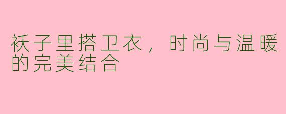 袄子里搭卫衣，时尚与温暖的完美结合