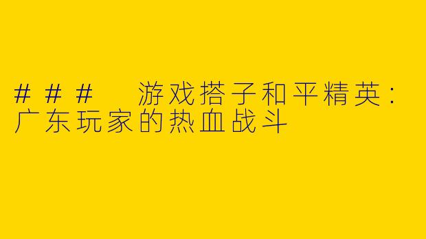 ### 游戏搭子和平精英：广东玩家的热血战斗