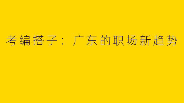 考编搭子：广东的职场新趋势