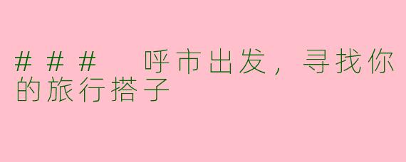 ### 呼市出发，寻找你的旅行搭子