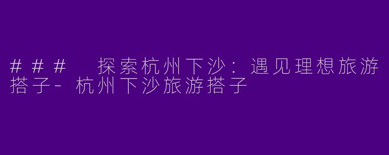 ### 探索杭州下沙：遇见理想旅游搭子