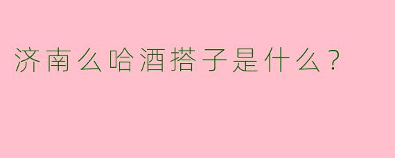 济南么哈酒搭子是什么?