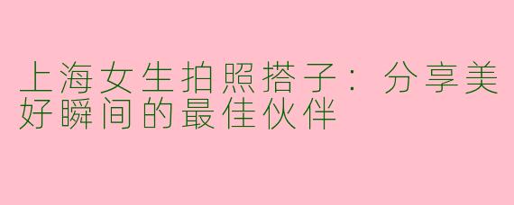 上海女生拍照搭子：分享美好瞬间的最佳伙伴
