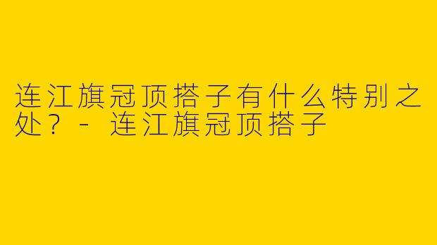 连江旗冠顶搭子有什么特别之处？