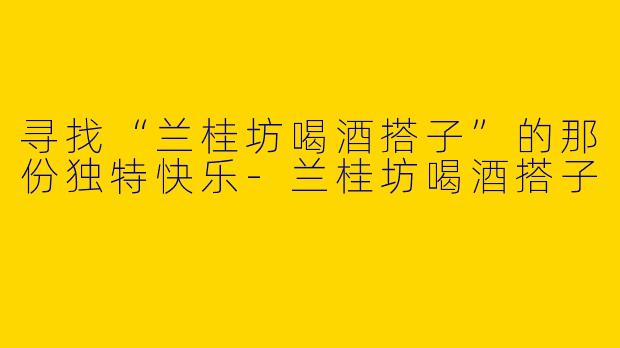 寻找“兰桂坊喝酒搭子”的那份独特快乐