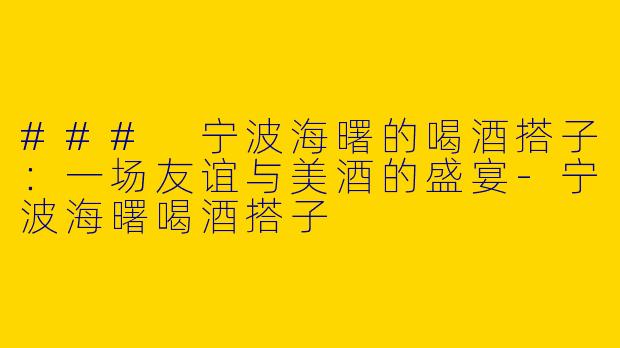 ### 宁波海曙的喝酒搭子：一场友谊与美酒的盛宴