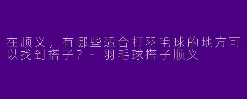 在顺义，有哪些适合打羽毛球的地方可以找到搭子？-羽毛球搭子顺义