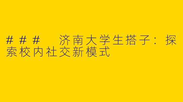 ### 济南大学生搭子：探索校内社交新模式