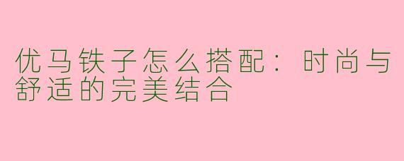 优马铁子怎么搭配：时尚与舒适的完美结合