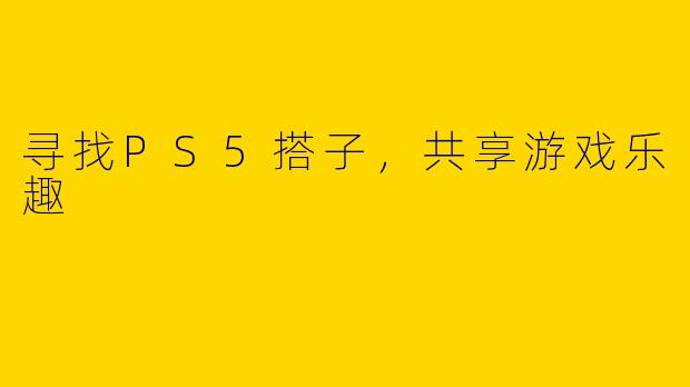 寻找PS5搭子，共享游戏乐趣