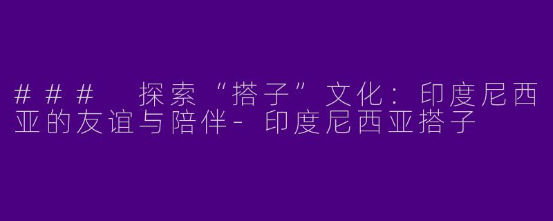### 探索“搭子”文化：印度尼西亚的友谊与陪伴-印度尼西亚搭子