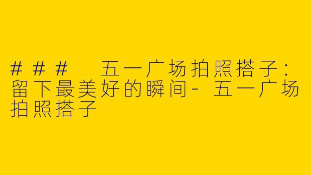 ### 五一广场拍照搭子：留下最美好的瞬间-五一广场拍照搭子