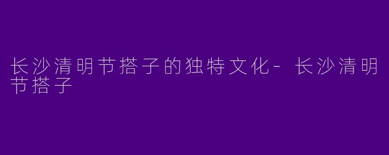 长沙清明节搭子的独特文化-长沙清明节搭子