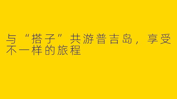 与“搭子”共游普吉岛，享受不一样的旅程
