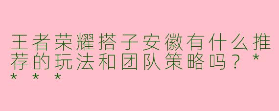 王者荣耀搭子安徽有什么推荐的玩法和团队策略吗？****
