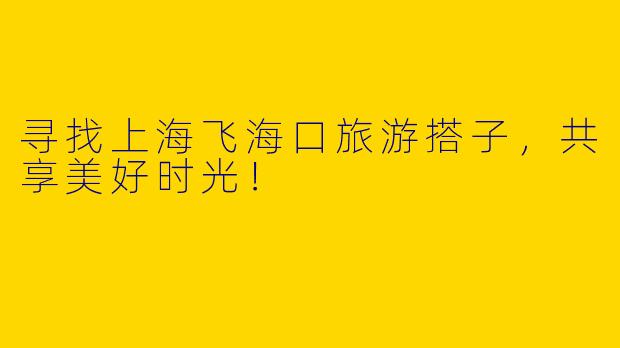 寻找上海飞海口旅游搭子,共享美好时光!