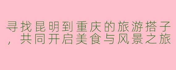 寻找昆明到重庆的旅游搭子，共同开启美食与风景之旅