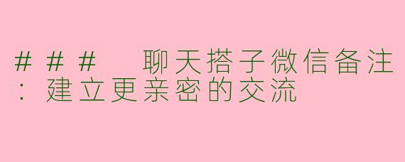 ### 聊天搭子微信备注:建立更亲密的交流