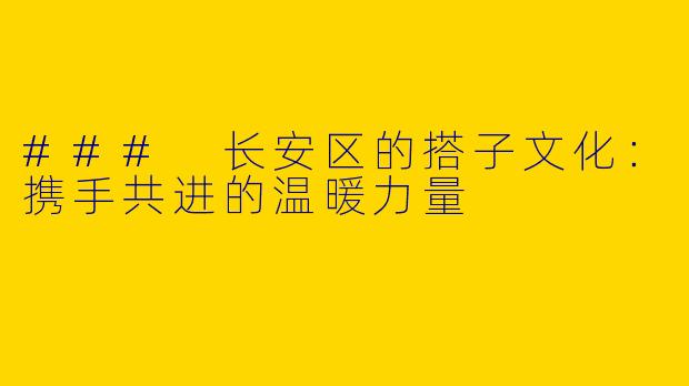### 长安区的搭子文化：携手共进的温暖力量