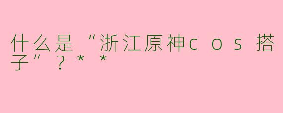 什么是“浙江原神cos搭子”?**