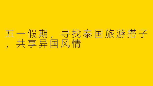 五一假期，寻找泰国旅游搭子，共享异国风情