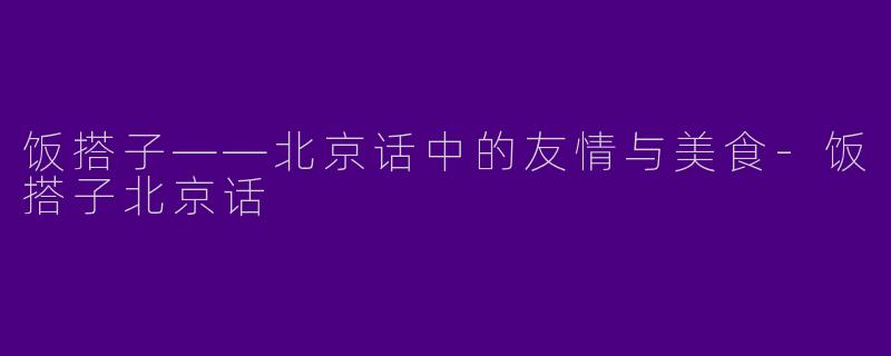 饭搭子——北京话中的友情与美食-饭搭子北京话