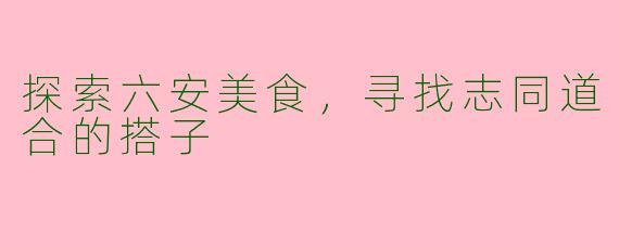探索六安美食，寻找志同道合的搭子