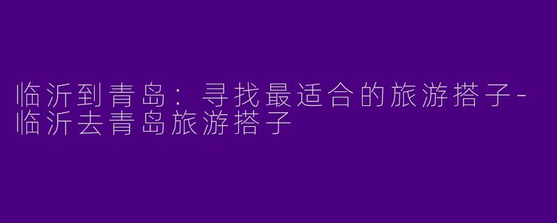 临沂到青岛：寻找最适合的旅游搭子-临沂去青岛旅游搭子