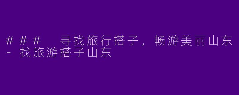 ### 寻找旅行搭子，畅游美丽山东-找旅游搭子山东