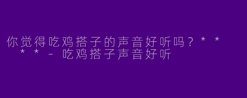 你觉得吃鸡搭子的声音好听吗？**  **-吃鸡搭子声音好听