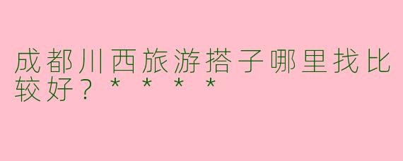 成都川西旅游搭子哪里找比较好？****