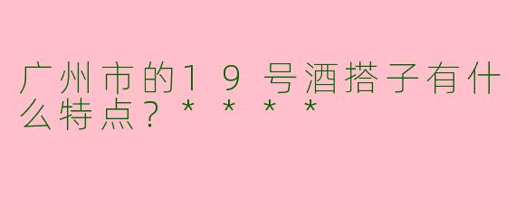 广州市的19号酒搭子有什么特点?****