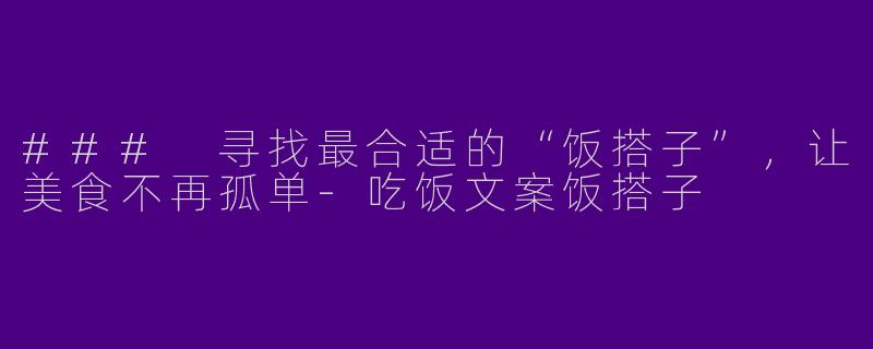 ### 寻找最合适的“饭搭子”，让美食不再孤单-吃饭文案饭搭子