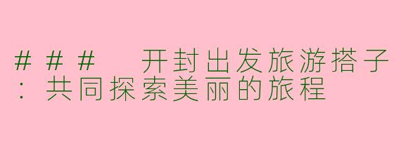 ### 开封出发旅游搭子：共同探索美丽的旅程