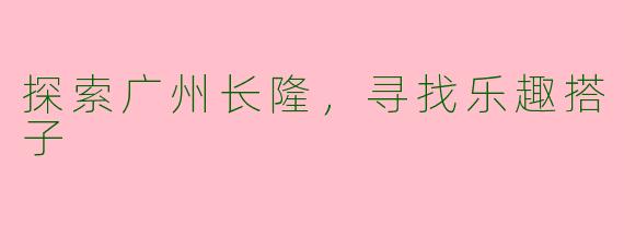 探索广州长隆，寻找乐趣搭子