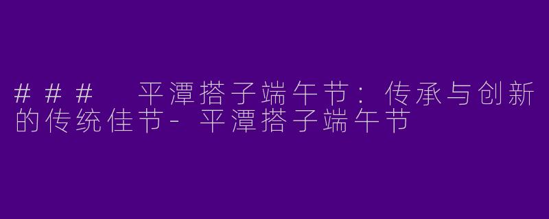 ### 平潭搭子端午节：传承与创新的传统佳节-平潭搭子端午节