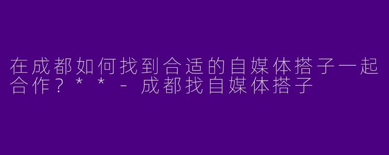 在成都如何找到合适的自媒体搭子一起合作?**