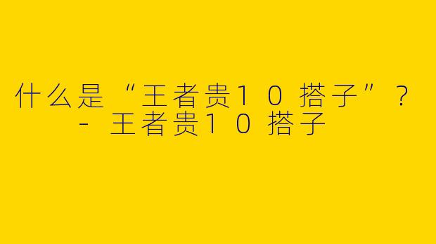 什么是“王者贵10搭子”？  -王者贵10搭子