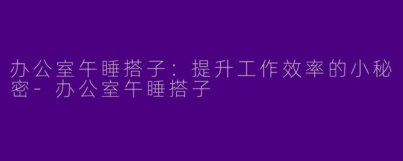 办公室午睡搭子：提升工作效率的小秘密-办公室午睡搭子