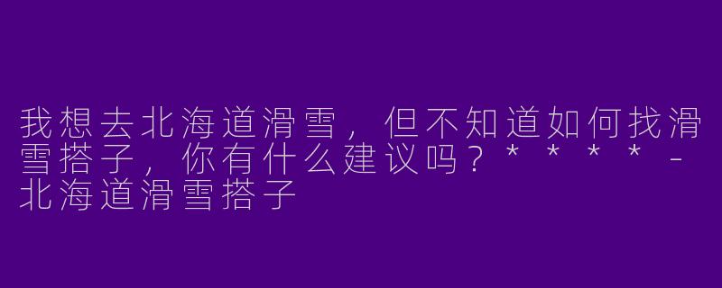我想去北海道滑雪，但不知道如何找滑雪搭子，你有什么建议吗？****-北海道滑雪搭子