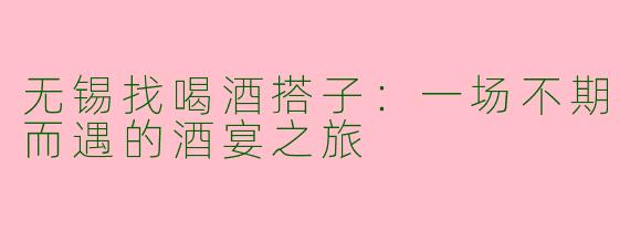 无锡找喝酒搭子：一场不期而遇的酒宴之旅