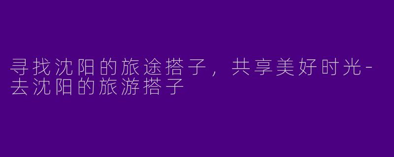 寻找沈阳的旅途搭子,共享美好时光